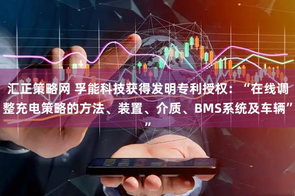 汇正策略网 孚能科技获得发明专利授权：“在线调整充电策略的方法、装置、介质、BMS系统及车辆”