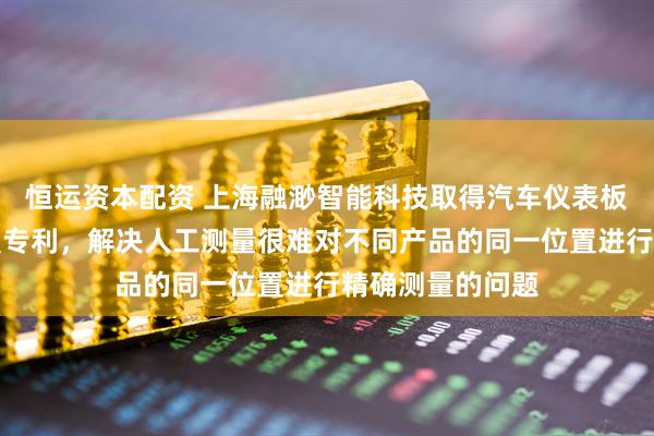 恒运资本配资 上海融渺智能科技取得汽车仪表板弱化线检测装置专利，解决人工测量很难对不同产品的同一位置进行精确测量的问题