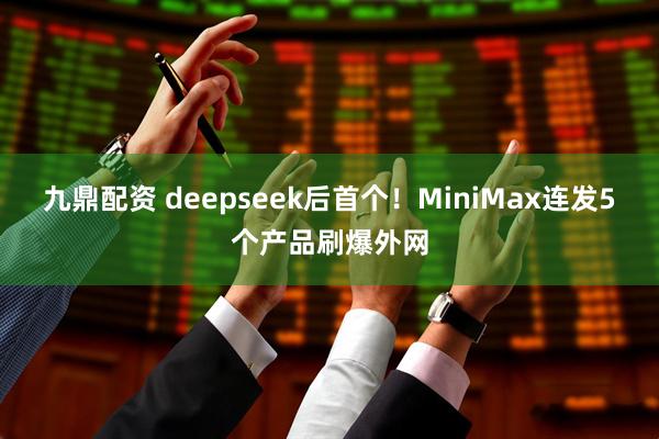 九鼎配资 deepseek后首个！MiniMax连发5个产品刷爆外网