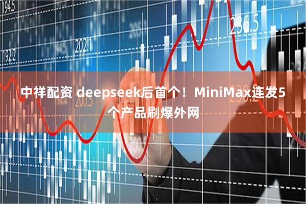 中祥配资 deepseek后首个！MiniMax连发5个产品刷爆外网