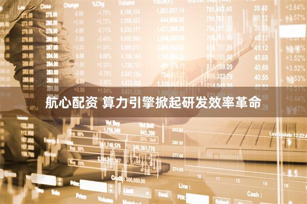 航心配资 算力引擎掀起研发效率革命