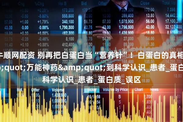 牛顺网配资 别再把白蛋白当“营养针”！白蛋白的真相：从&quot;万能神药&quot;到科学认识_患者_蛋白质_误区
