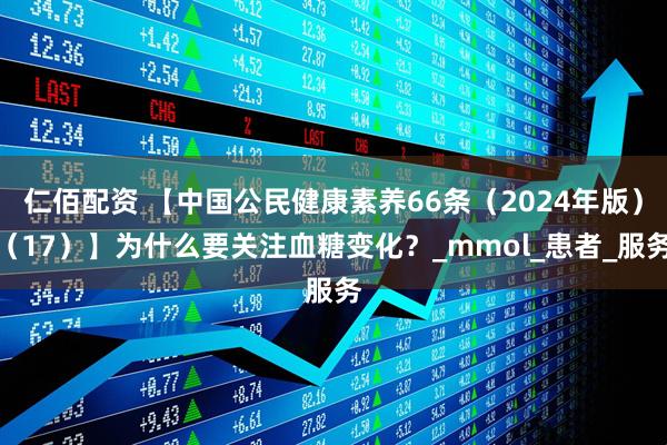 仁佰配资 【中国公民健康素养66条（2024年版）（17）】为什么要关注血糖变化？_mmol_患者_服务