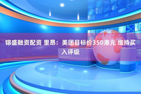 镕盛融资配资 里昂：美团目标价350港元 维持买入评级