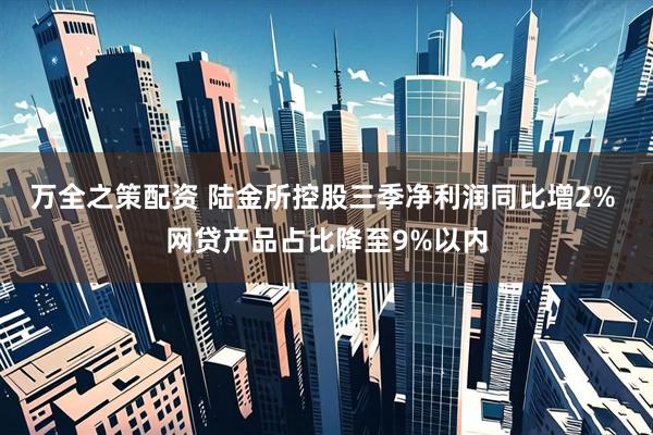 万全之策配资 陆金所控股三季净利润同比增2% 网贷产品占比降至9%以内