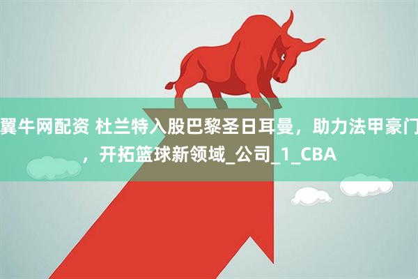 翼牛网配资 杜兰特入股巴黎圣日耳曼，助力法甲豪门，开拓篮球新领域_公司_1_CBA