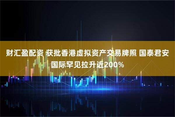 财汇盈配资 获批香港虚拟资产交易牌照 国泰君安国际罕见拉升近200%