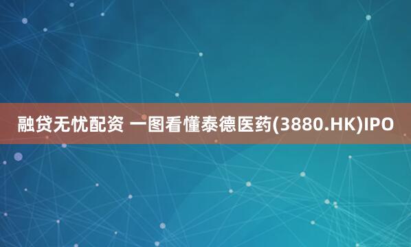 融贷无忧配资 一图看懂泰德医药(3880.HK)IPO