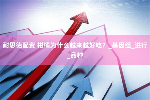 耐思徳配资 柑橘为什么越来越好吃？_基因组_进行_品种