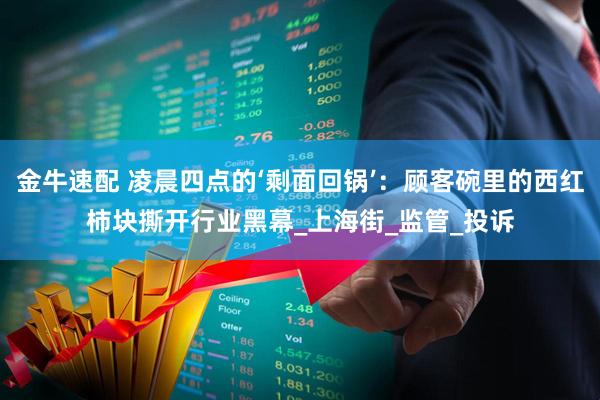 金牛速配 凌晨四点的‘剩面回锅’：顾客碗里的西红柿块撕开行业黑幕_上海街_监管_投诉