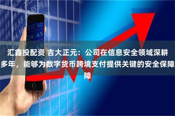 汇鑫投配资 吉大正元：公司在信息安全领域深耕多年，能够为数字货币跨境支付提供关键的安全保障