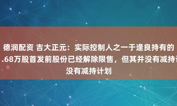 德润配资 吉大正元：实际控制人之一于逢良持有的961.68万股首发前股份已经解除限售，但其并没有减持计划