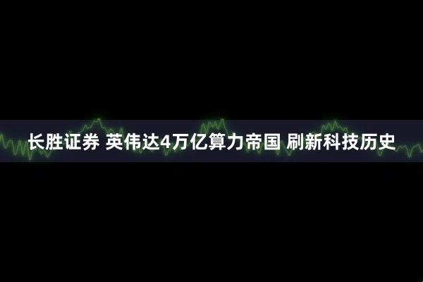长胜证券 英伟达4万亿算力帝国 刷新科技历史