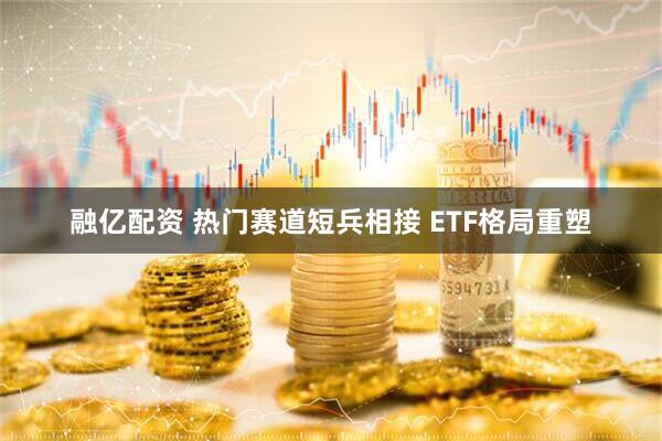 融亿配资 热门赛道短兵相接 ETF格局重塑