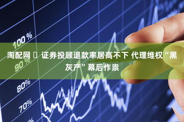 淘配网 ​证券投顾退款率居高不下 代理维权“黑灰产”幕后作祟