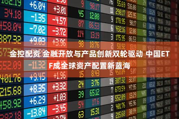 金控配资 金融开放与产品创新双轮驱动 中国ETF成全球资产配置新蓝海