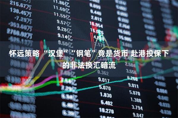 怀远策略 “汉堡”“钢笔”竟是货币 赴港投保下的非法换汇暗流