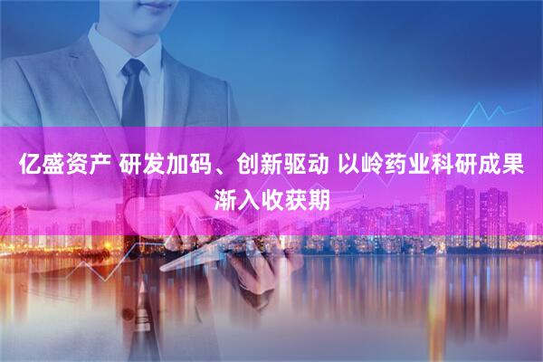 亿盛资产 研发加码、创新驱动 以岭药业科研成果渐入收获期