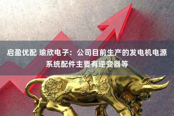 启盈优配 瑜欣电子：公司目前生产的发电机电源系统配件主要有逆变器等