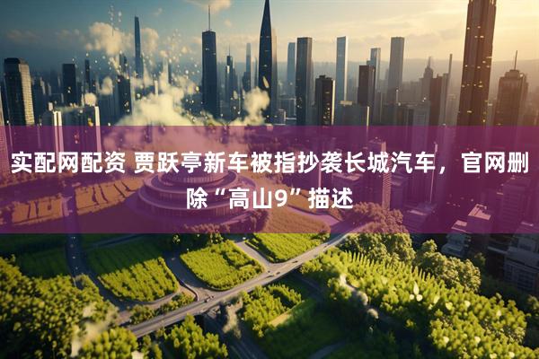 实配网配资 贾跃亭新车被指抄袭长城汽车，官网删除“高山9”描述