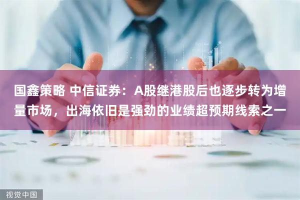 国鑫策略 中信证券：A股继港股后也逐步转为增量市场，出海依旧是强劲的业绩超预期线索之一