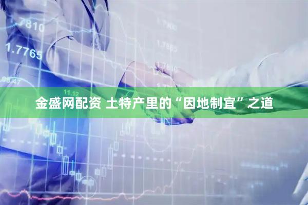 金盛网配资 土特产里的“因地制宜”之道