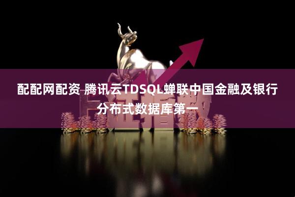 配配网配资 腾讯云TDSQL蝉联中国金融及银行分布式数据库第一