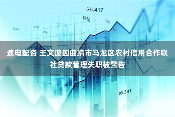 速电配资 王文波因曲靖市马龙区农村信用合作联社贷款管理失职被警告