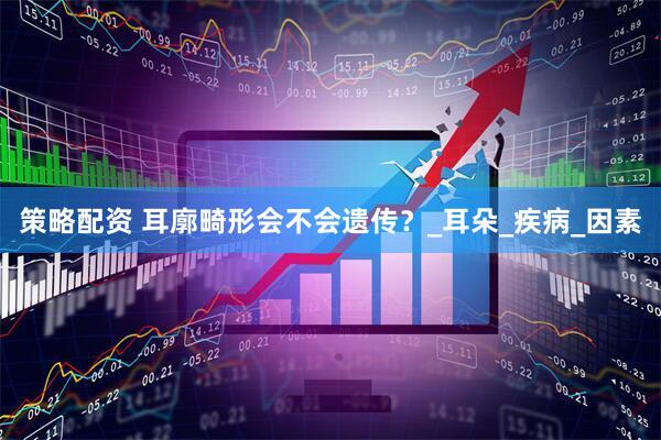 策略配资 耳廓畸形会不会遗传？_耳朵_疾病_因素