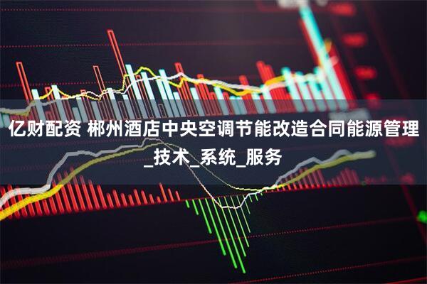 亿财配资 郴州酒店中央空调节能改造合同能源管理_技术_系统_服务