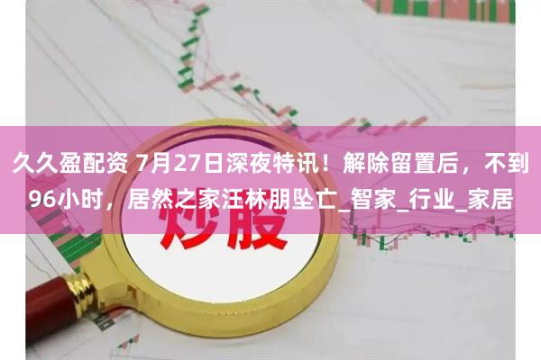 久久盈配资 7月27日深夜特讯！解除留置后，不到96小时，居然之家汪林朋坠亡_智家_行业_家居