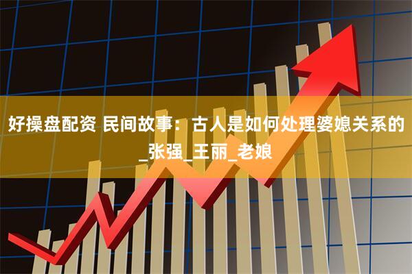 好操盘配资 民间故事：古人是如何处理婆媳关系的_张强_王丽_老娘