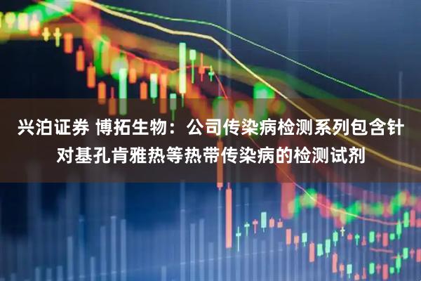 兴泊证券 博拓生物：公司传染病检测系列包含针对基孔肯雅热等热带传染病的检测试剂