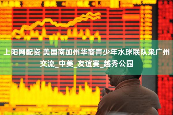 上阳网配资 美国南加州华裔青少年水球联队来广州交流_中美_友谊赛_越秀公园