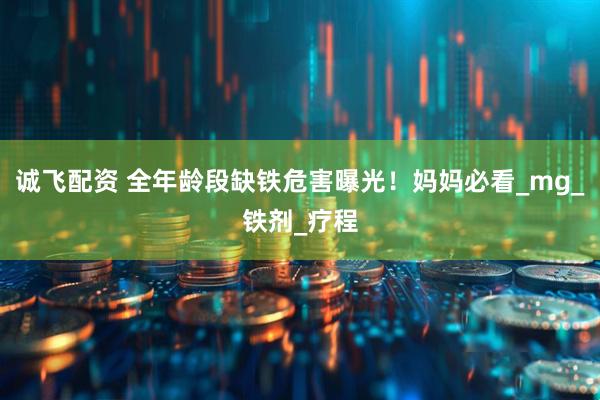 诚飞配资 全年龄段缺铁危害曝光！妈妈必看_mg_铁剂_疗程