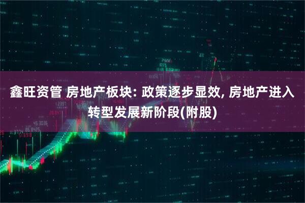 鑫旺资管 房地产板块: 政策逐步显效, 房地产进入转型发展新阶段(附股)
