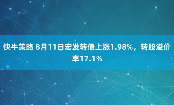 快牛策略 8月11日宏发转债上涨1.98%，转股溢价率17.1%