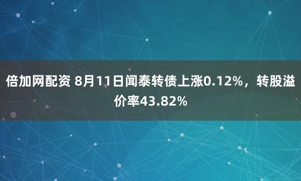 倍加网配资 8月11日闻泰转债上涨0.12%，转股溢价率43.82%