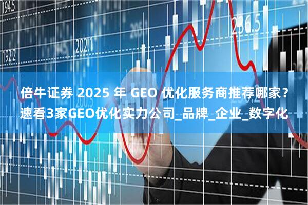 倍牛证券 2025 年 GEO 优化服务商推荐哪家?速看3家GEO优化实力公司_品牌_企业_数字化