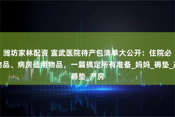 潍坊家林配资 宣武医院待产包清单大公开:住院必备物品、病房适用物品,一篇搞定所有准备_妈妈_褥垫_产房