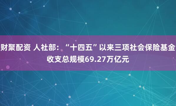 财聚配资 人社部：“十四五”以来三项社会保险基金收支总规模69.27万亿元