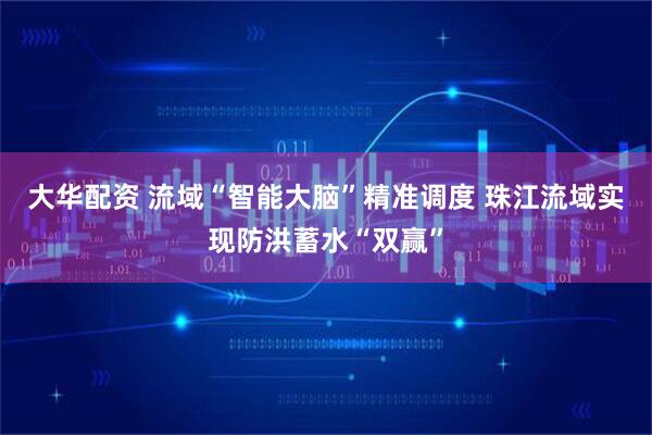 大华配资 流域“智能大脑”精准调度 珠江流域实现防洪蓄水“双赢”