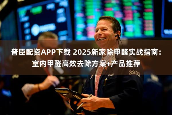 普臣配资APP下载 2025新家除甲醛实战指南：室内甲醛高效去除方案+产品推荐