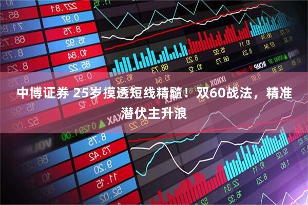 中博证券 25岁摸透短线精髓！双60战法，精准潜伏主升浪