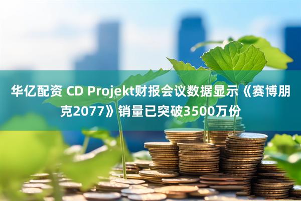 华亿配资 CD Projekt财报会议数据显示《赛博朋克2077》销量已突破3500万份