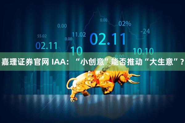 嘉理证券官网 IAA：“小创意”能否推动“大生意”？