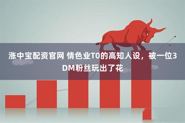 涨中宝配资官网 情色业T0的高知人设，被一位3DM粉丝玩出了花