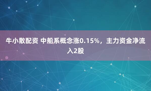 牛小散配资 中船系概念涨0.15%，主力资金净流入2股