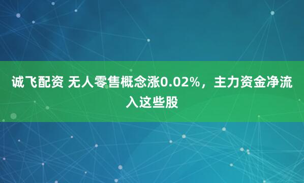 诚飞配资 无人零售概念涨0.02%，主力资金净流入这些股