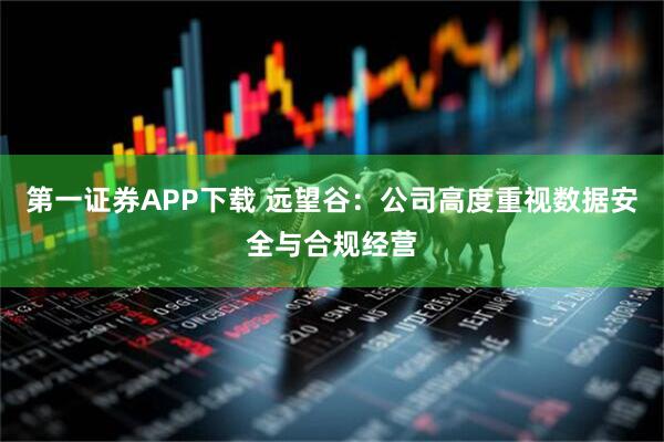 第一证券APP下载 远望谷：公司高度重视数据安全与合规经营